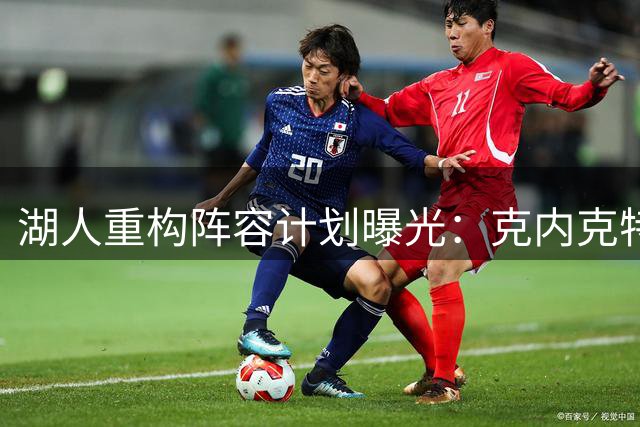 湖人重构阵容计划曝光：克内克特或成交易筹码