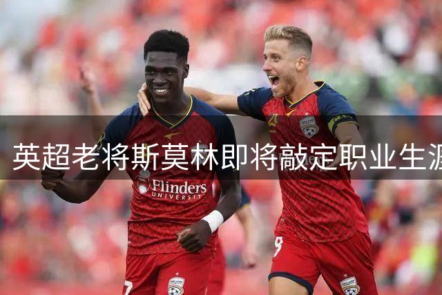 英超老将斯莫林即将敲定职业生涯第六站