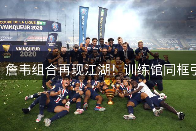 詹韦组合再现江湖！训练馆同框引发球迷集体回忆杀
