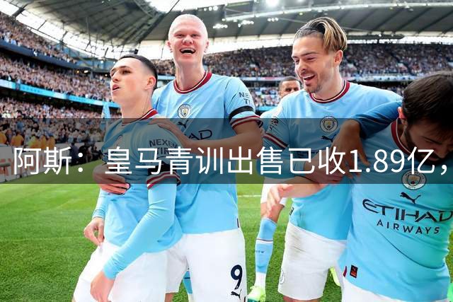 阿斯：皇马青训出售已收1.89亿，亚涅斯等离队有望达2亿